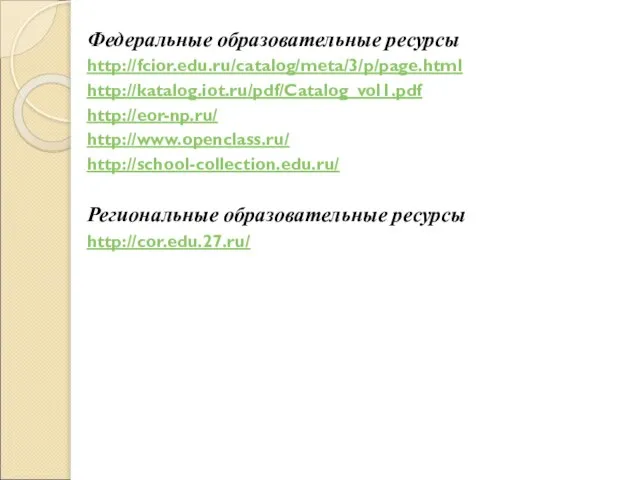 Федеральные образовательные ресурсы http://fcior.edu.ru/catalog/meta/3/p/page.html http://katalog.iot.ru/pdf/Catalog_vol1.pdf http://eor-np.ru/ http://www.openclass.ru/ http://school-collection.edu.ru/ Региональные образовательные ресурсы http://cor.edu.27.ru/