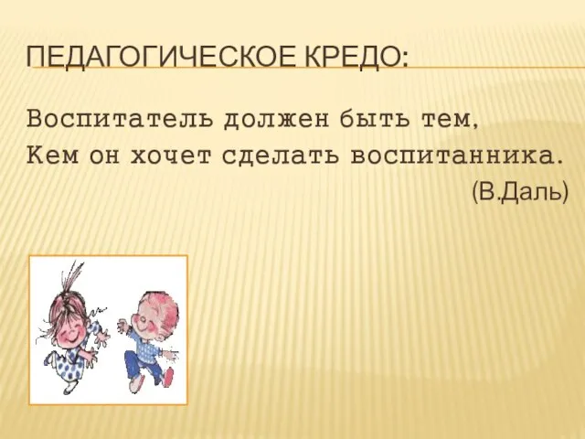 Педагогическое кредо: Воспитатель должен быть тем, Кем он хочет сделать воспитанника. (В.Даль)