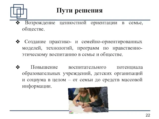 Пути решения Возрождение ценностной ориентации в семье, обществе. Создание практико- и семейно-ориентированных