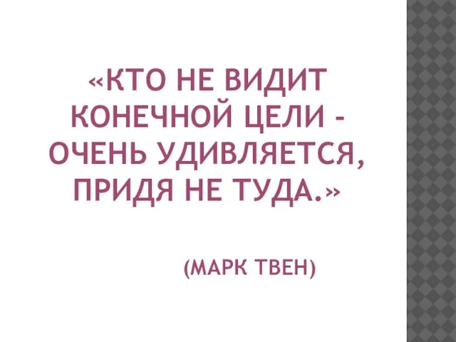 «Кто не видит конечной цели - очень удивляется, придя не туда.» (Марк ТВЕн)