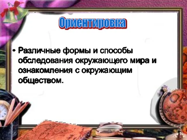 Различные формы и способы обследования окружающего мира и ознакомления с окружающим обществом. Ориентировка