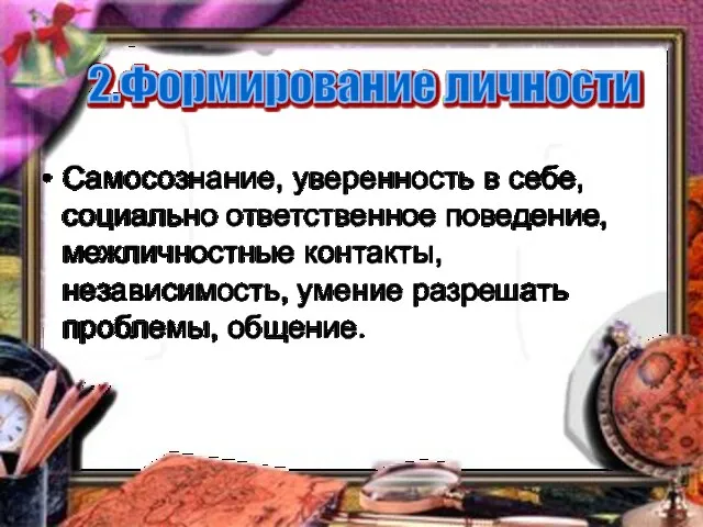 Самосознание, уверенность в себе, социально ответственное поведение, межличностные контакты, независимость, умение разрешать проблемы, общение. 2.Формирование личности