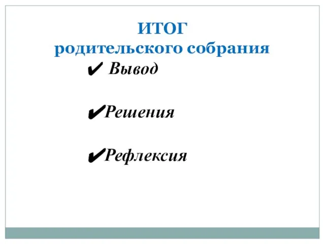 ИТОГ родительского собрания Вывод Решения Рефлексия