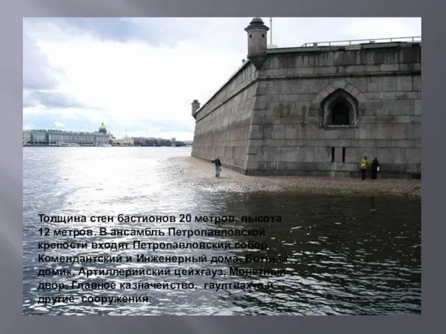 Толщина стен бастионов 20 метров, высота 12 метров. В ансамбль Петропавловской крепости