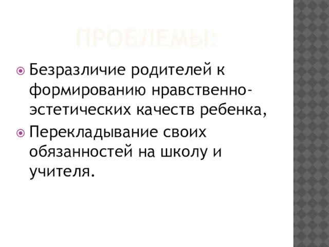 ПРОБЛЕМЫ: Безразличие родителей к формированию нравственно-эстетических качеств ребенка, Перекладывание своих обязанностей на школу и учителя.