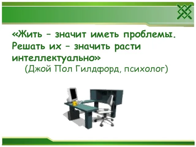 «Жить – значит иметь проблемы. Решать их – значить расти интеллектуально» (Джой Пол Гилдфорд, психолог)