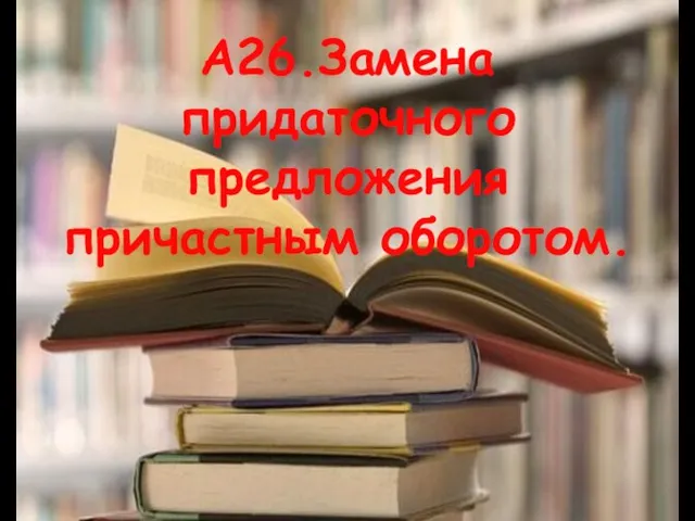 А26.Замена придаточного предложения причастным оборотом.