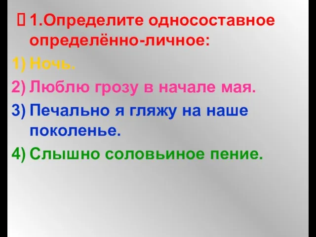 1.Определите односоставное определённо-личное: Ночь. Люблю грозу в начале мая. Печально я гляжу