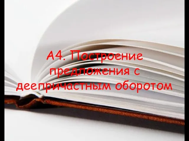 А4. Построение предложения с деепричастным оборотом