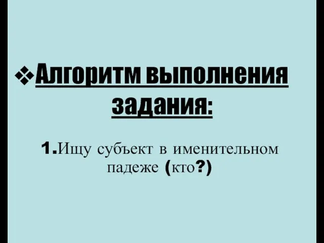 Алгоритм выполнения задания: 1.Ищу субъект в именительном падеже (кто?)