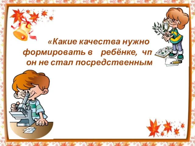 «Какие качества нужно формировать в ребёнке, чтоб он не стал посредственным?»