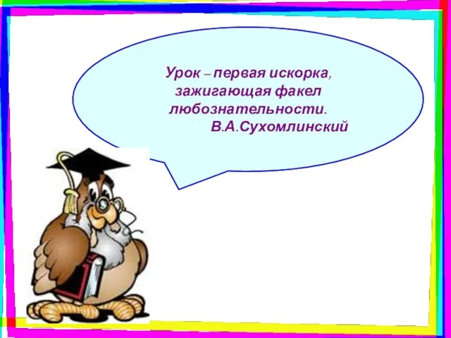 Урок – первая искорка, зажигающая факел любознательности. В.А.Сухомлинский