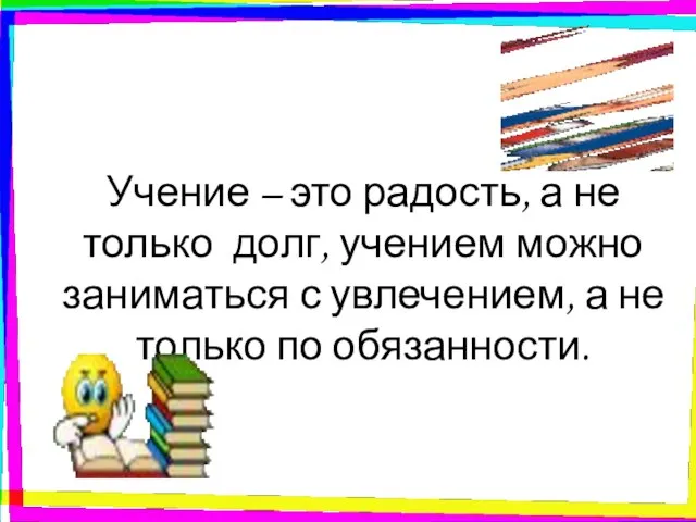 Учение – это радость, а не только долг, учением можно заниматься с