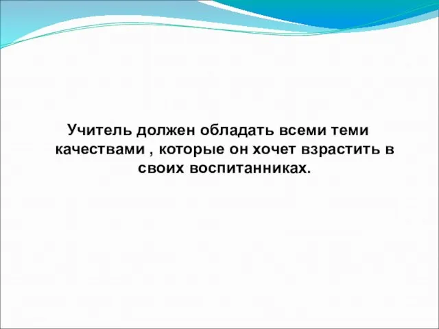 Учитель должен обладать всеми теми качествами , которые он хочет взрастить в своих воспитанниках.