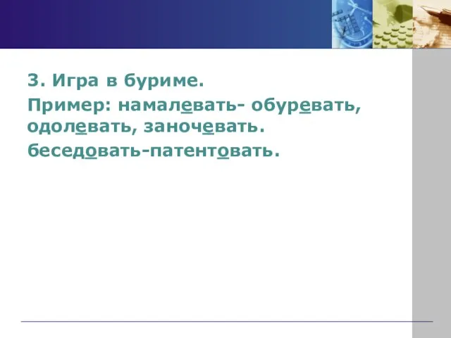 3. Игра в буриме. Пример: намалевать- обуревать, одолевать, заночевать. беседовать-патентовать.