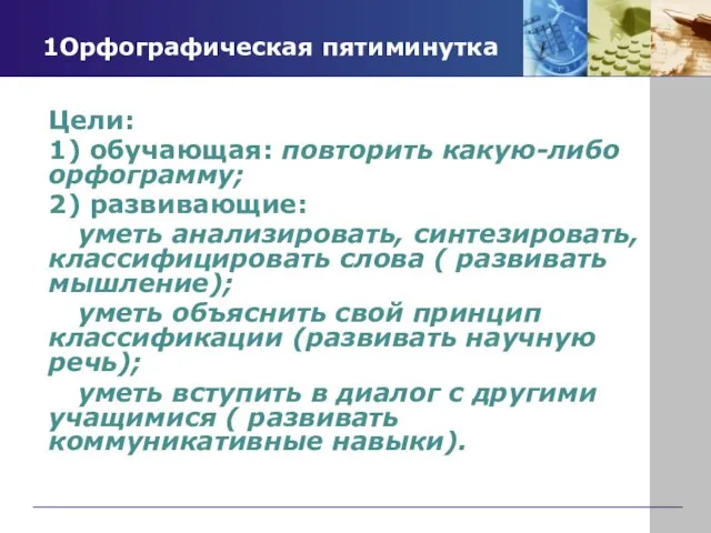 1Орфографическая пятиминутка Цели: 1) обучающая: повторить какую-либо орфограмму; 2) развивающие: уметь анализировать,