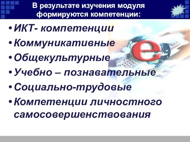 В результате изучения модуля формируются компетенции: ИКТ- компетенции Коммуникативные Общекультурные Учебно –