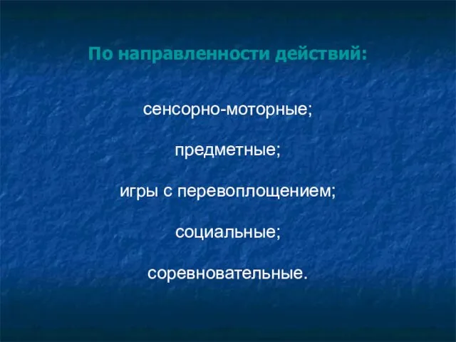 По направленности действий: сенсорно-моторные; предметные; игры с перевоплощением; социальные; соревновательные.