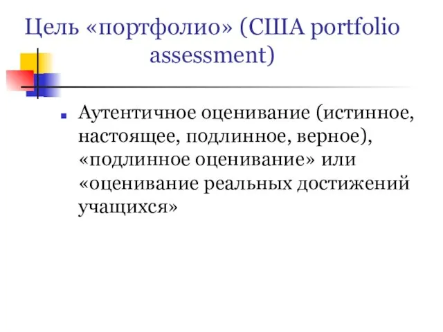 Цель «портфолио» (США portfolio assessment) Аутентичное оценивание (истинное, настоящее, подлинное, верное), «подлинное