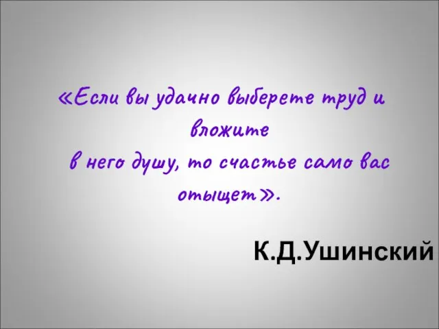 К.Д.Ушинский «Если вы удачно выберете труд и вложите в него душу, то счастье само вас отыщет».