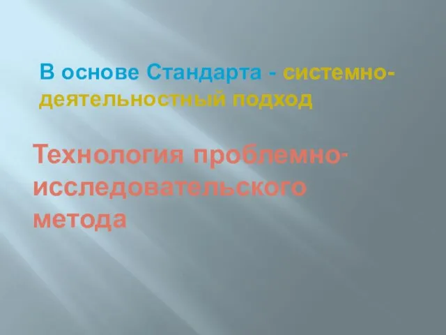 Технология проблемно-исследовательского метода В основе Стандарта - системно-деятельностный подход