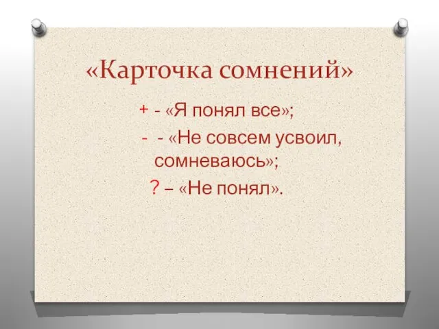 «Карточка сомнений» + - «Я понял все»; - - «Не совсем усвоил,