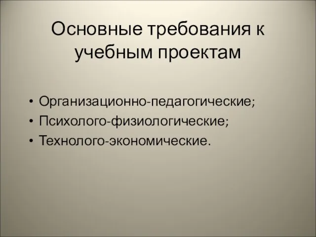 Основные требования к учебным проектам Организационно-педагогические; Психолого-физиологические; Технолого-экономические.