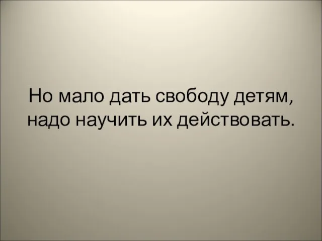 Но мало дать свободу детям, надо научить их действовать.