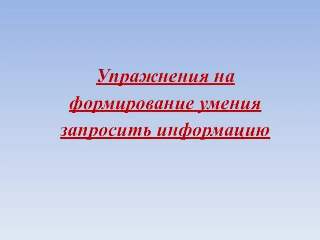 Упражнения на формирование умения запросить информацию