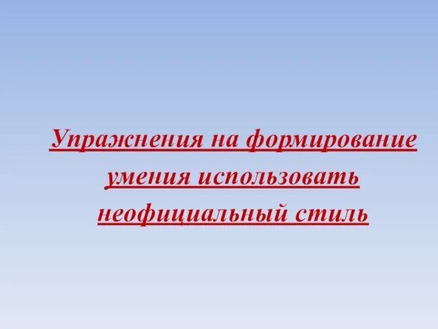 Упражнения на формирование умения использовать неофициальный стиль