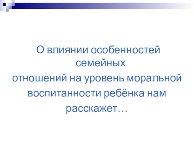 О влиянии особенностей семейных отношений на уровень моральной воспитанности ребёнка нам расскажет…