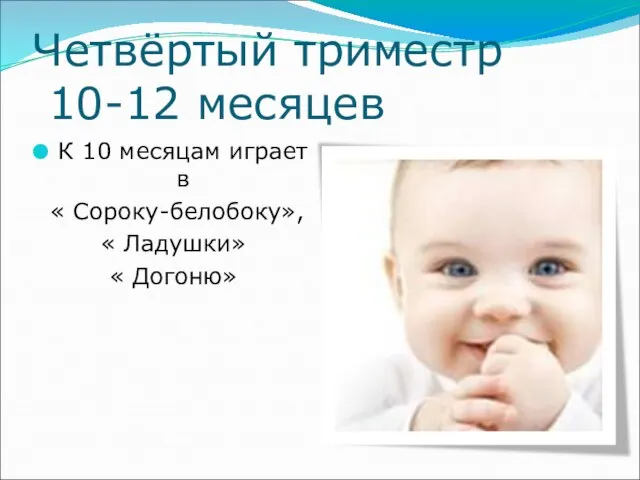 Четвёртый триместр 10-12 месяцев К 10 месяцам играет в « Сороку-белобоку», « Ладушки» « Догоню»