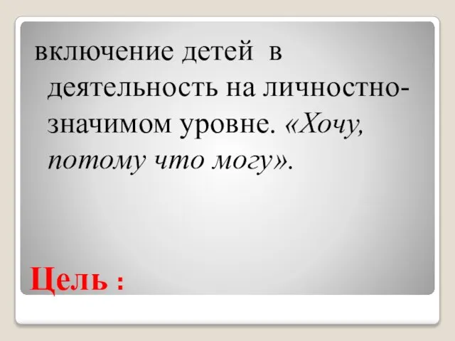 Цель : включение детей в деятельность на личностно- значимом уровне. «Хочу, потому что могу».