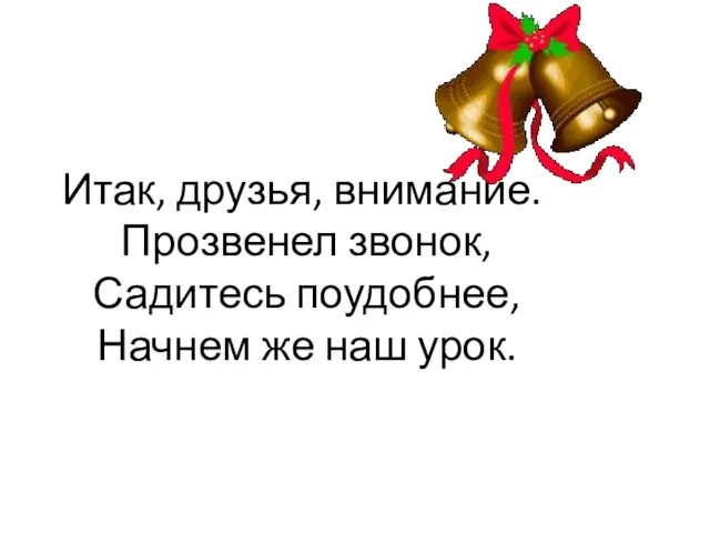 Итак, друзья, внимание. Прозвенел звонок, Садитесь поудобнее, Начнем же наш урок.