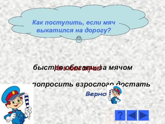 быстро сбегать за мячом попросить взрослого достать Ни в коем случае! Верно!