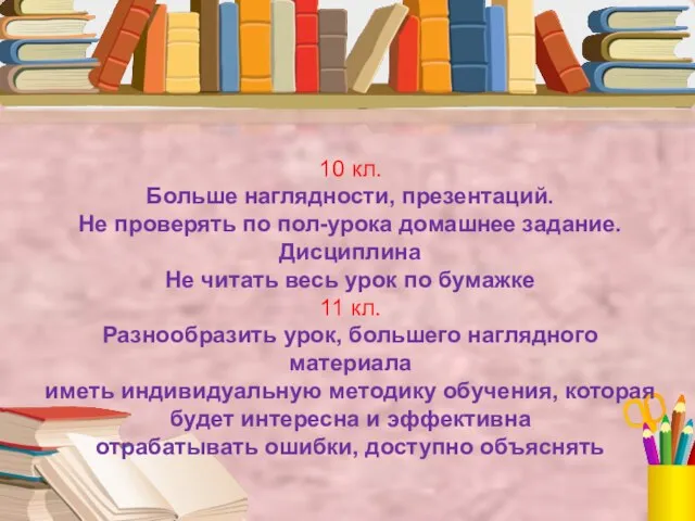 10 кл. Больше наглядности, презентаций. Не проверять по пол-урока домашнее задание. Дисциплина