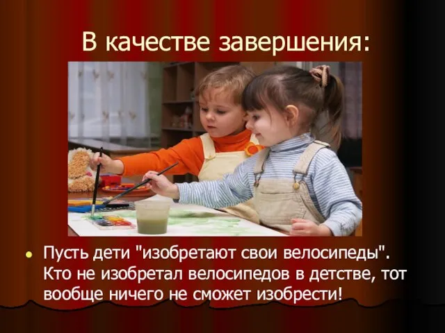 В качестве завершения: Пусть дети "изобретают свои велосипеды". Кто не изобретал велосипедов