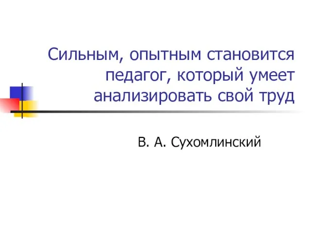 Сильным, опытным становится педагог, который умеет анализировать свой труд В. А. Сухомлинский