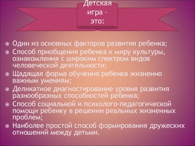 Один из основных факторов развития ребенка; Способ приобщения ребенка к миру культуры,