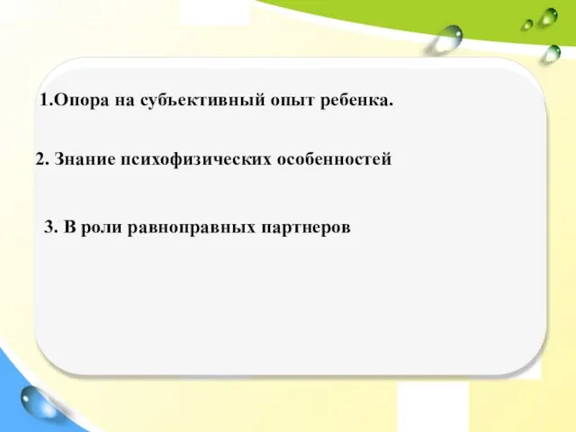 1.Опора на субъективный опыт ребенка. 2. Знание психофизических особенностей 3. В роли равноправных партнеров