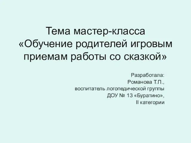 Тема мастер-класса «Обучение родителей игровым приемам работы со сказкой» Разработала: Романова Т.П.,