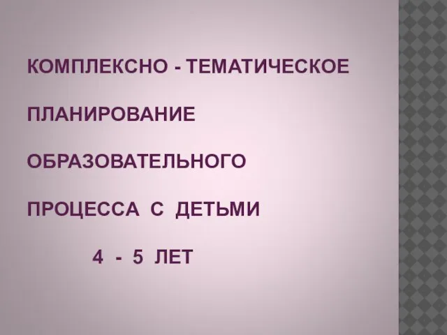 КОМПЛЕКСНО - ТЕМАТИЧЕСКОЕ ПЛАНИРОВАНИЕ ОБРАЗОВАТЕЛЬНОГО ПРОЦЕССА С ДЕТЬМИ 4 - 5 ЛЕТ