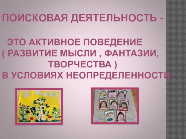 ПОИСКОВАЯ ДЕЯТЕЛЬНОСТЬ - ЭТО АКТИВНОЕ ПОВЕДЕНИЕ ( РАЗВИТИЕ МЫСЛИ , ФАНТАЗИИ, ТВОРЧЕСТВА ) В УСЛОВИЯХ НЕОПРЕДЕЛЕННОСТИ