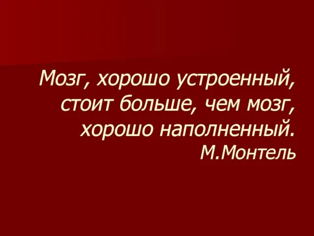 Мозг, хорошо устроенный, стоит больше, чем мозг, хорошо наполненный. М.Монтель