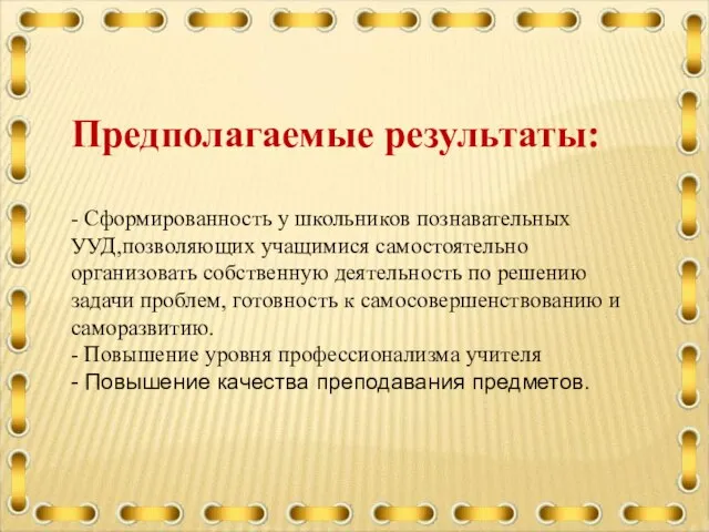 Предполагаемые результаты: - Сформированность у школьников познавательных УУД,позволяющих учащимися самостоятельно организовать собственную