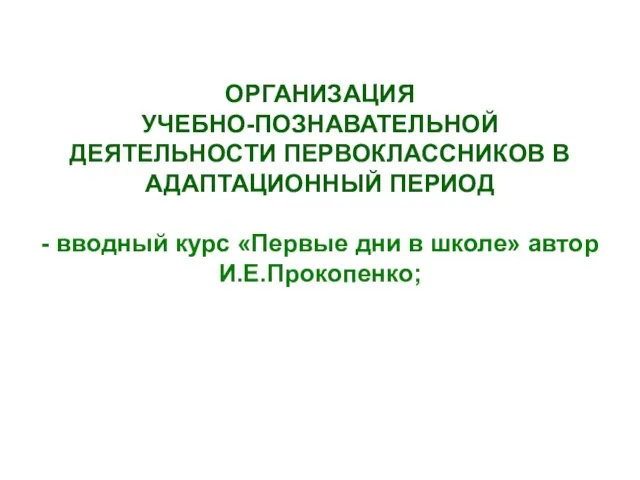 ОРГАНИЗАЦИЯ УЧЕБНО-ПОЗНАВАТЕЛЬНОЙ ДЕЯТЕЛЬНОСТИ ПЕРВОКЛАССНИКОВ В АДАПТАЦИОННЫЙ ПЕРИОД - вводный курс «Первые дни в школе» автор И.Е.Прокопенко;