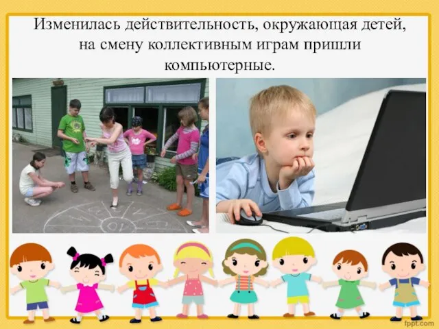 Изменилась действительность, окружающая детей, на смену коллективным играм пришли компьютерные.