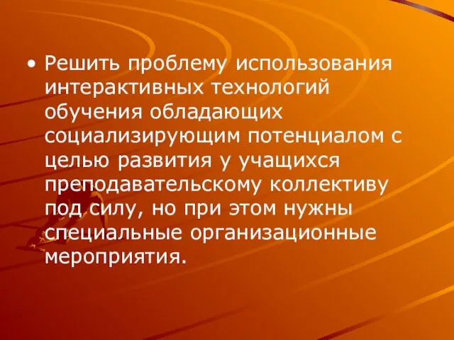 Решить проблему использования интерактивных технологий обучения обладающих социализирующим потенциалом с целью развития