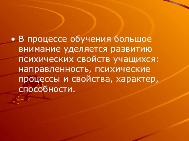 В процессе обучения большое внимание уделяется развитию психических свойств учащихся: направленность, психические