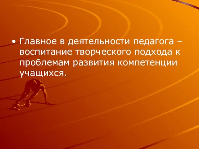 Главное в деятельности педагога – воспитание творческого подхода к проблемам развития компетенции учащихся.